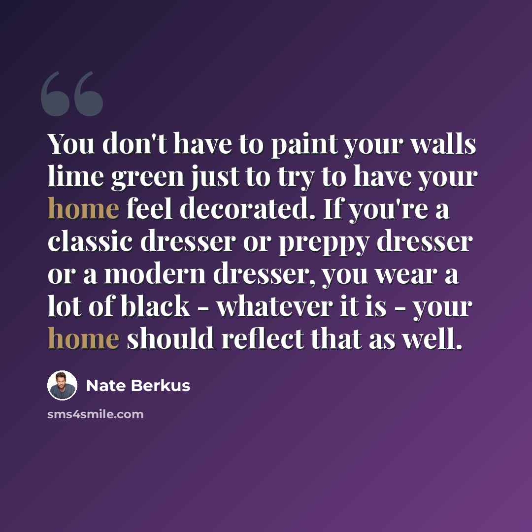 “You don't have to paint your walls lime green just to try to have your home feel decorated. If you're a classic dresser or preppy dresser or a modern dresser, you wear a lot of black - whatever it is - your home should reflect that as well.” quote by Nate Berkus