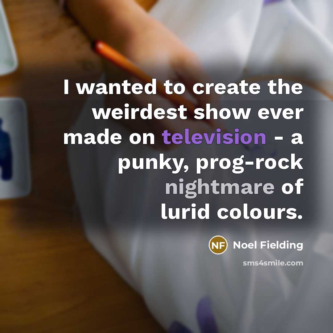 “I wanted to create the weirdest show ever made on television - a punky, prog-rock nightmare of lurid colours.” quote by Noel Fielding