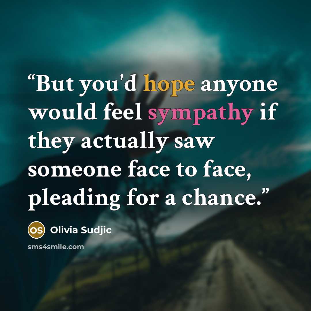 “But you'd hope anyone would feel sympathy if they actually saw someone face to face, pleading for a chance.” quote by Olivia Sudjic