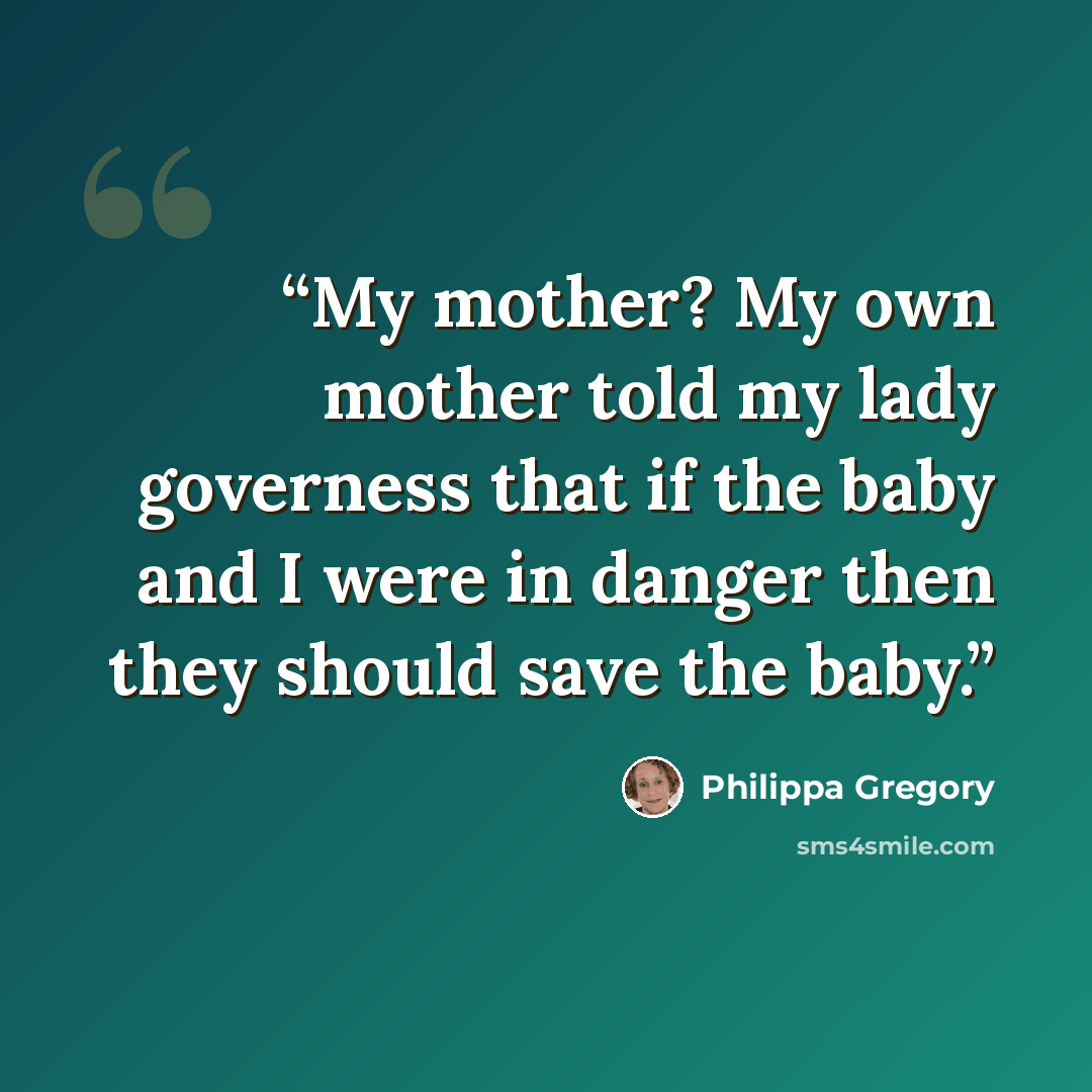 “My mother? My own mother told my lady governess that if the baby and I were in danger then they should save the baby.” quote by Philippa Gregory