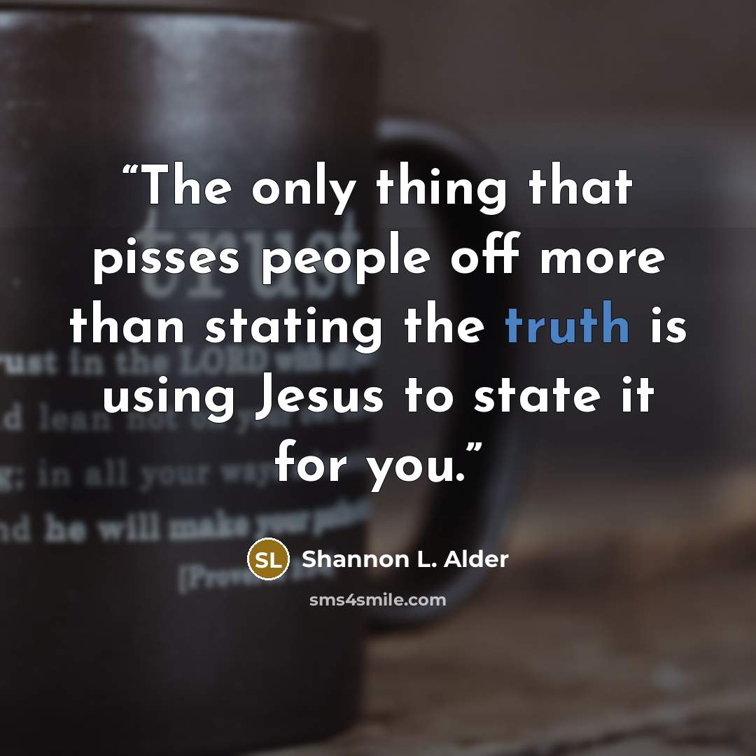 “The only thing that pisses people off more than stating the truth is using Jesus to state it for you.” quote by Shannon L. Alder