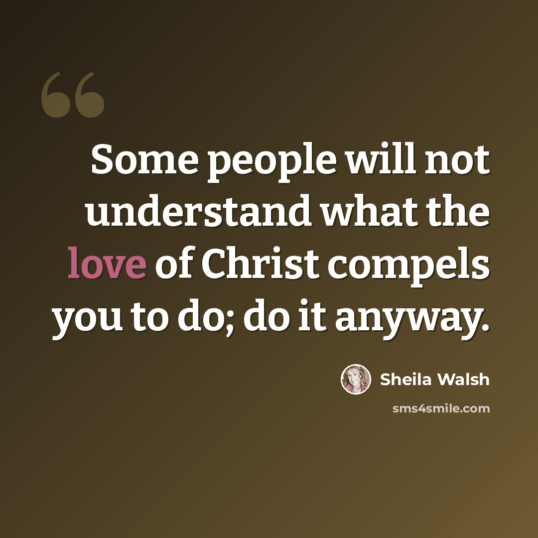 “Some people will not understand what the love of Christ compels you to do; do it anyway.” quote by Sheila Walsh