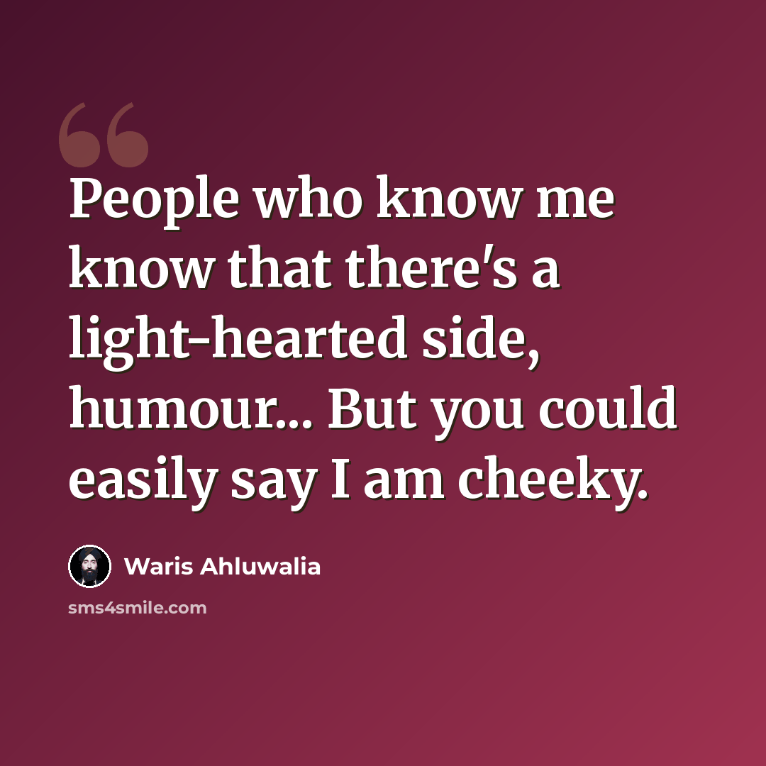 “People who know me know that there's a light-hearted side, humour... But you could easily say I am cheeky.” quote by Waris Ahluwalia