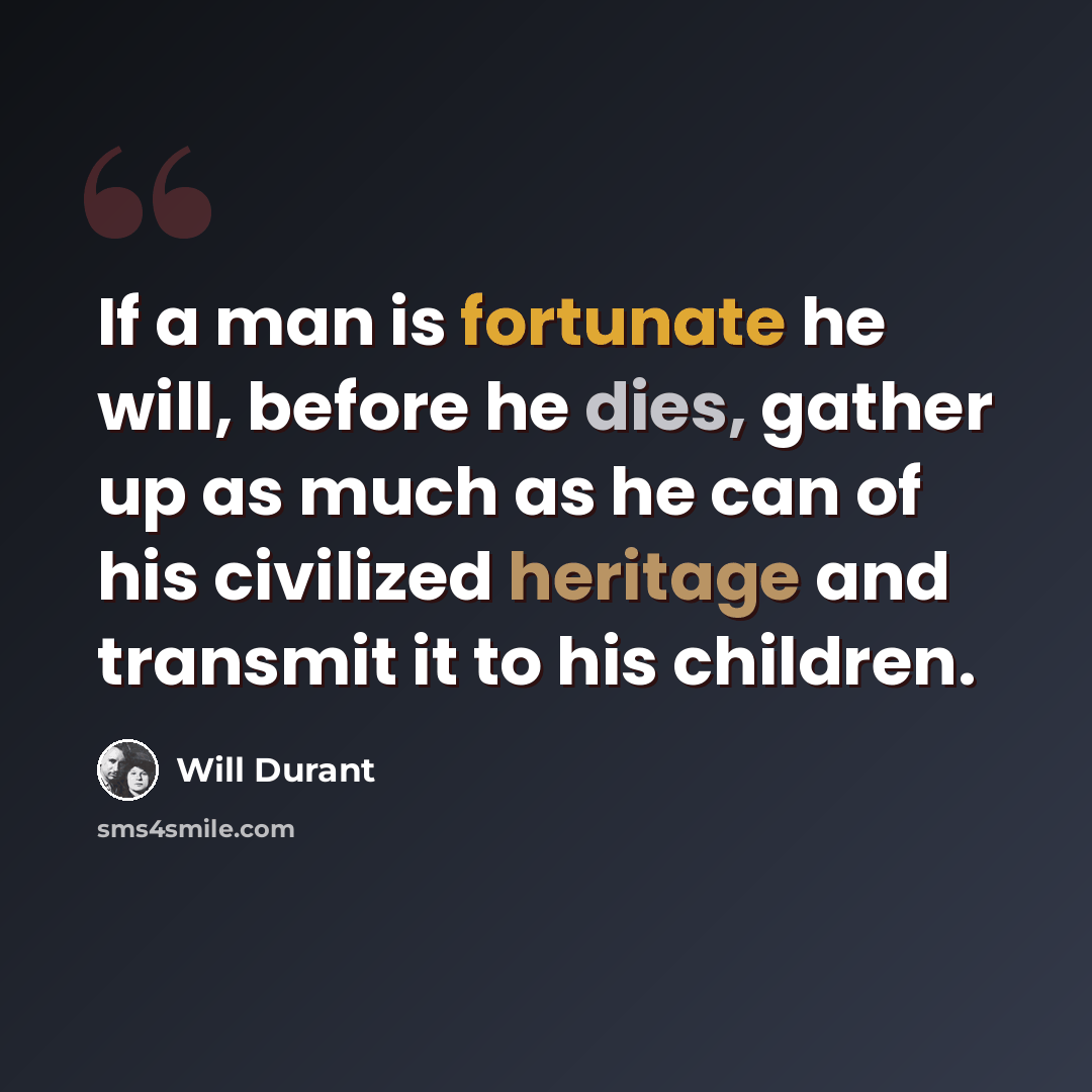 “If a man is fortunate he will, before he dies, gather up as much as he can of his civilized heritage and transmit it to his children.” quote by Will Durant