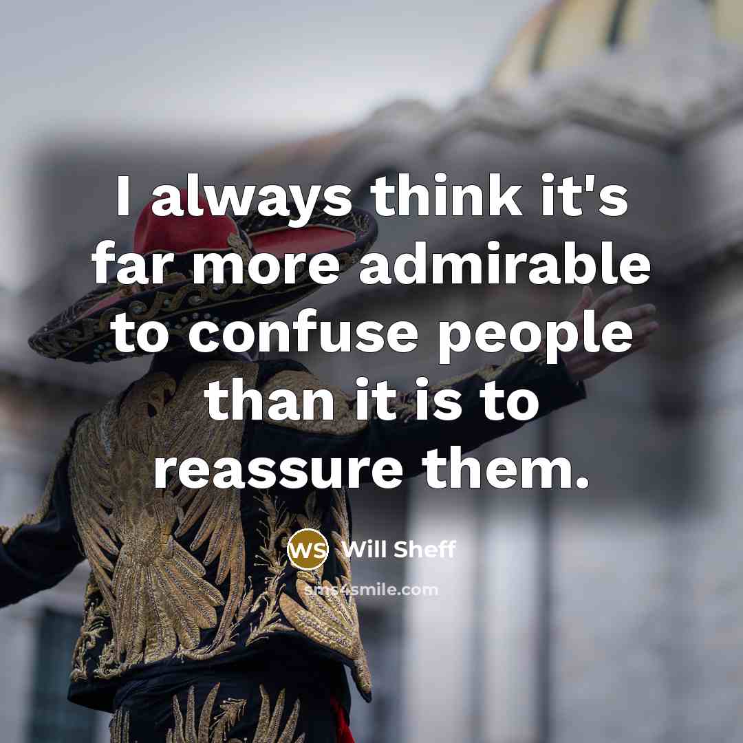 “I always think it's far more admirable to confuse people than it is to reassure them.” quote by Will Sheff