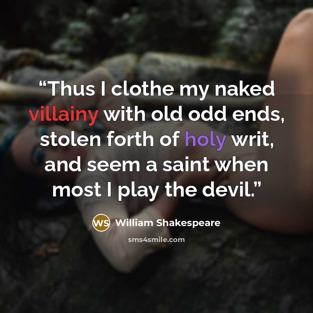“Thus I clothe my naked villainy with old odd ends, stolen forth of holy writ, and seem a saint when most I play the devil.” quote by William Shakespeare