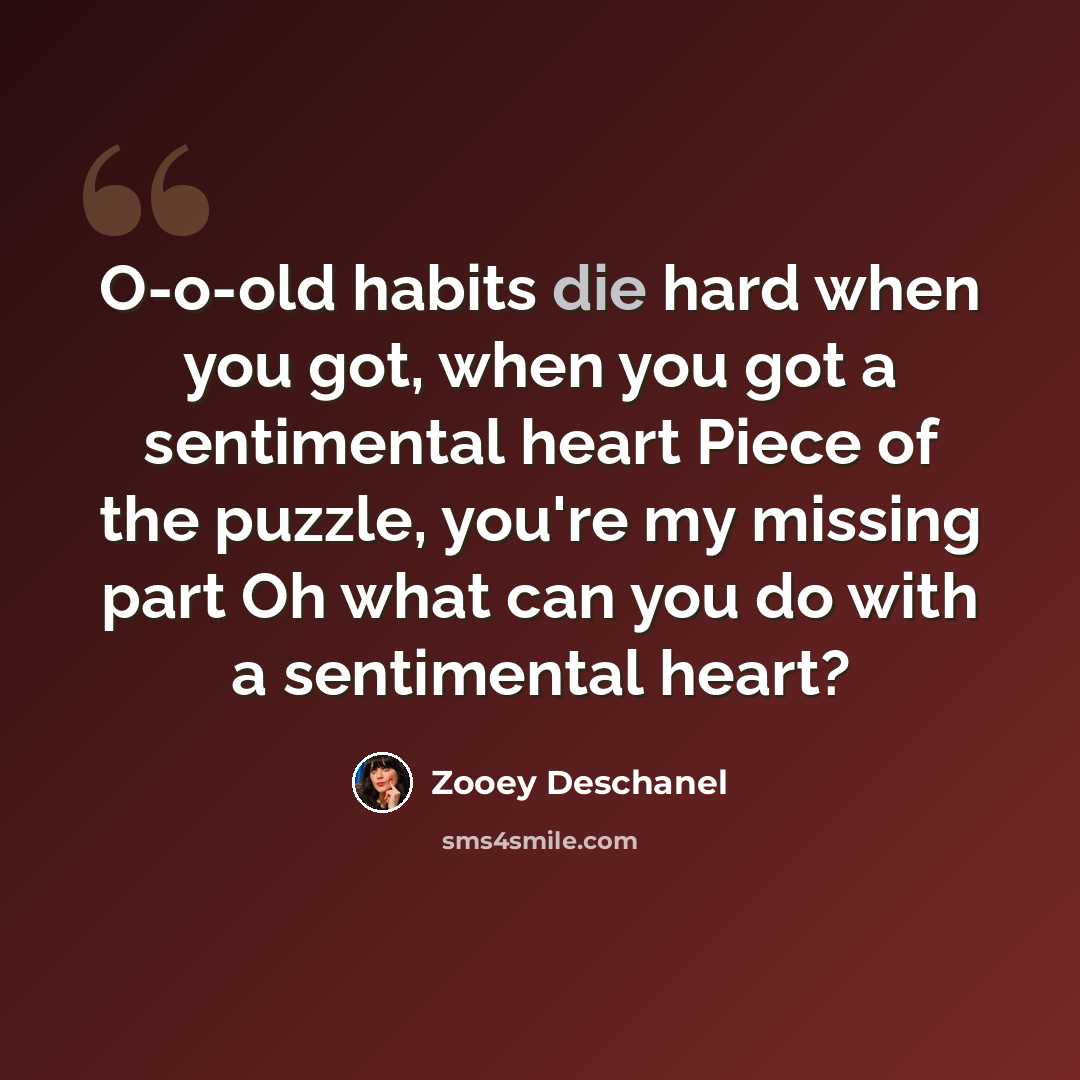 “O-o-old habits die hard when you got, when you got a sentimental heart Piece of the puzzle, you're my missing part Oh what can you do with a sentimental heart?” quote by Zooey Deschanel
