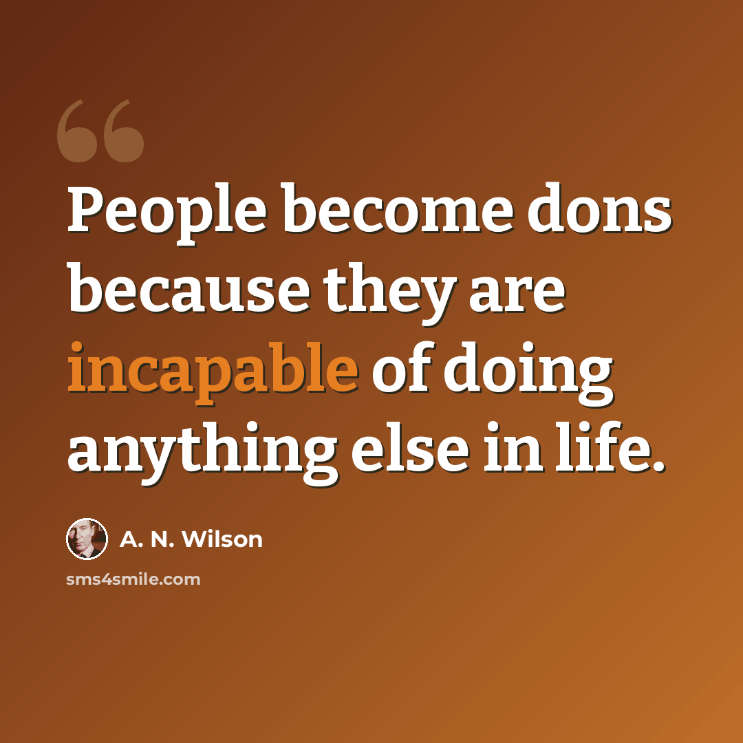 “People become dons because they are incapable of doing anything else in life.” quote by A. N. Wilson