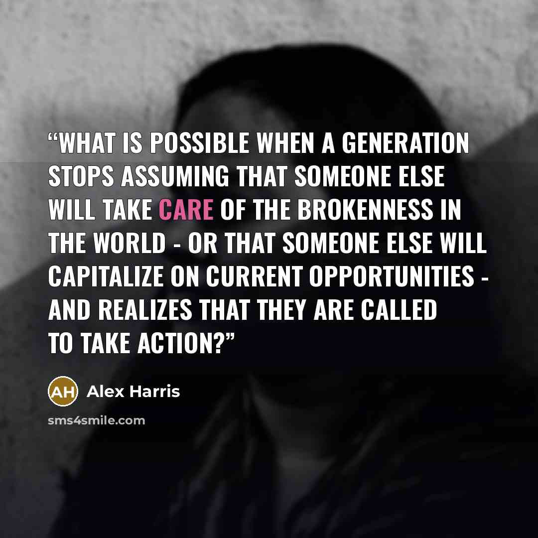 “What is possible when a generation stops assuming that someone else will take care of the brokenness in the world - or that someone else will capitalize on current opportunities - and realizes that they are called to take action?” quote by Alex Harris