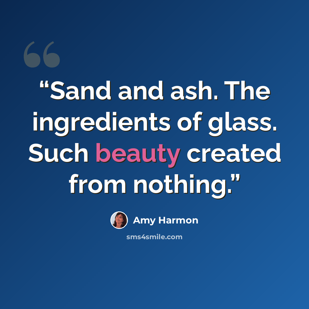 “Sand and ash. The ingredients of glass. Such beauty created from nothing.” quote by Amy Harmon