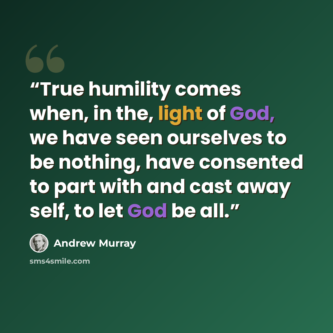 “True humility comes when, in the, light of God, we have seen ourselves to be nothing, have consented to part with and cast away self, to let God be all.” quote by Andrew Murray