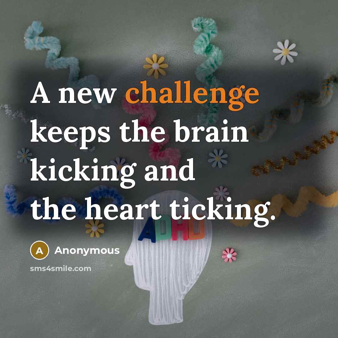 “A new challenge keeps the brain kicking and the heart ticking.” quote by Anonymous