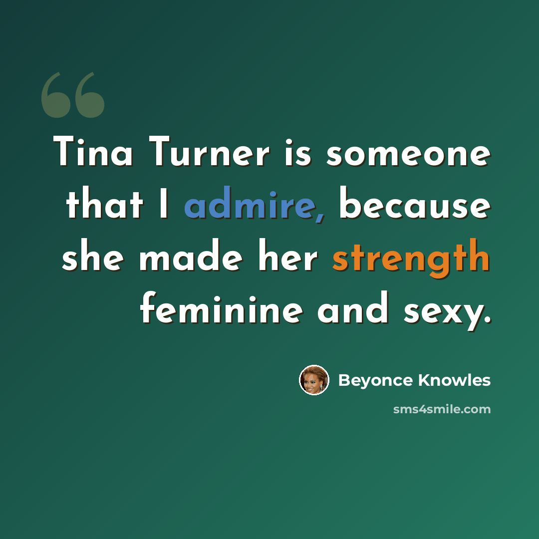 “Tina Turner is someone that I admire, because she made her strength feminine and sexy.” quote by Beyonce Knowles