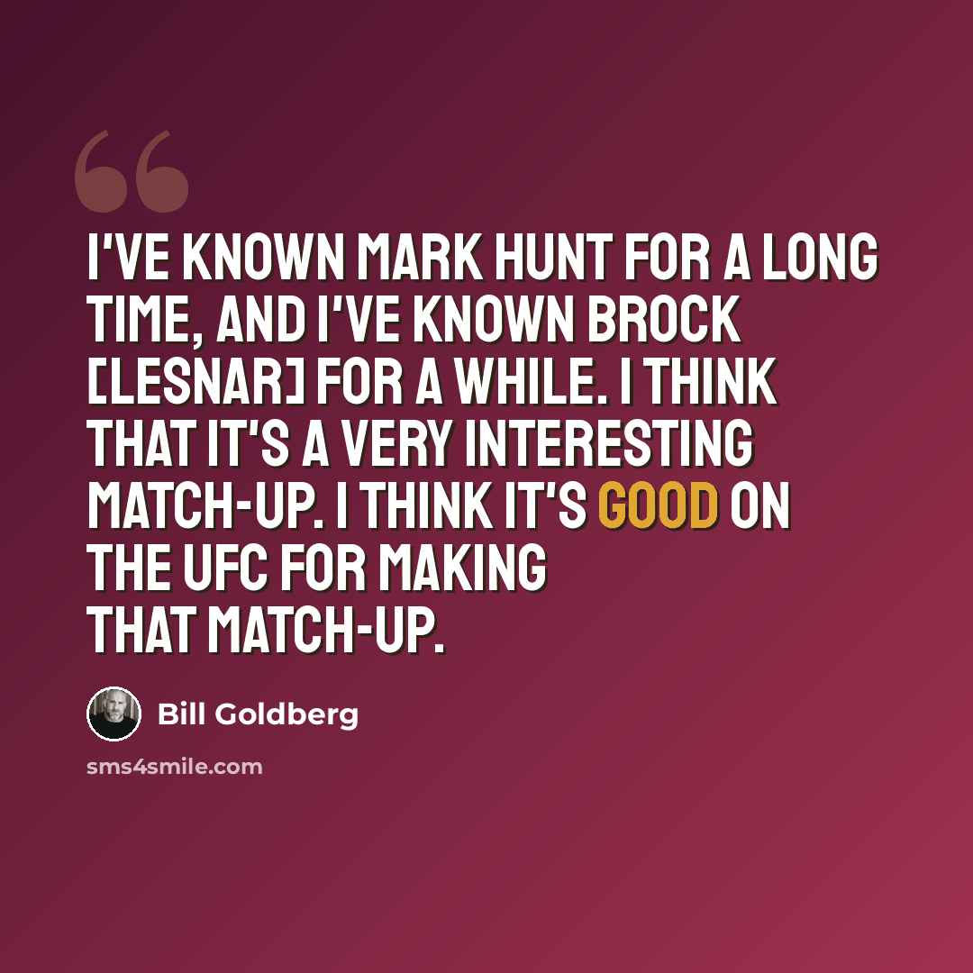 “I've known Mark Hunt for a long time, and I've known Brock [Lesnar] for a while. I think that it's a very interesting match-up. I think it's good on the UFC for making that match-up.” quote by Bill Goldberg