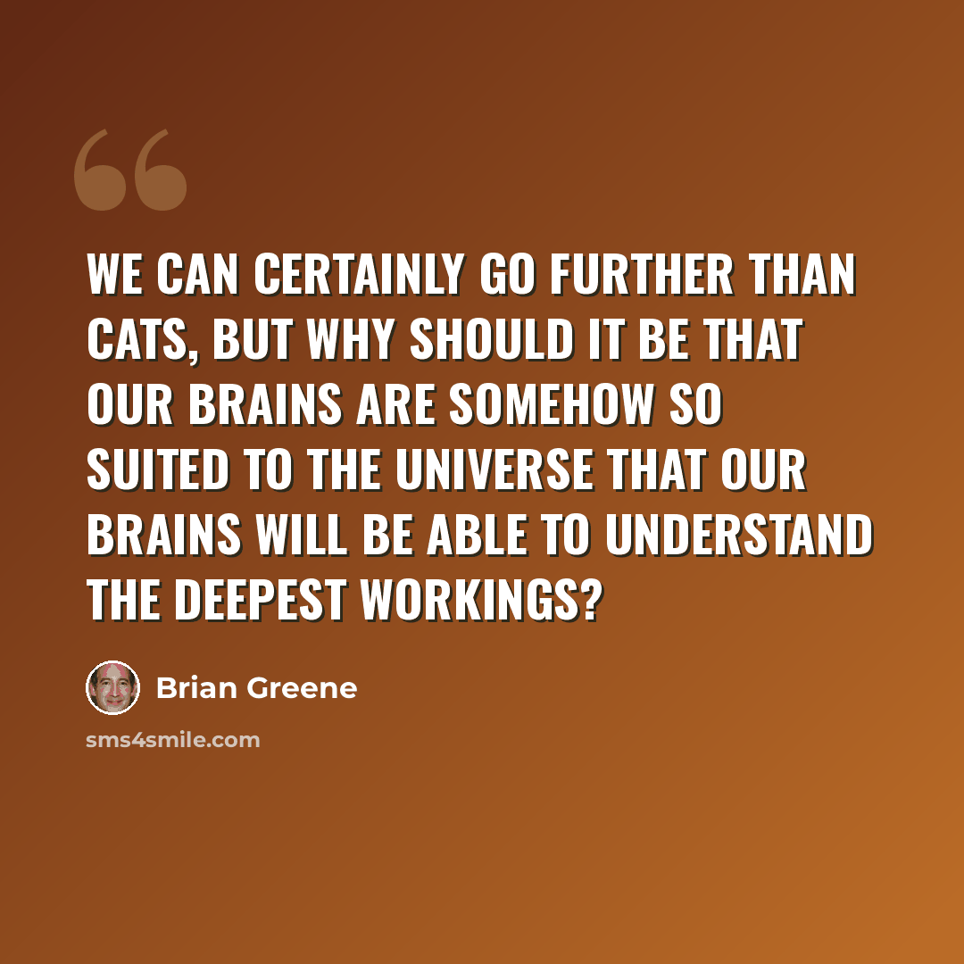 “We can certainly go further than cats, but why should it be that our brains are somehow so suited to the universe that our brains will be able to understand the deepest workings?” quote by Brian Greene