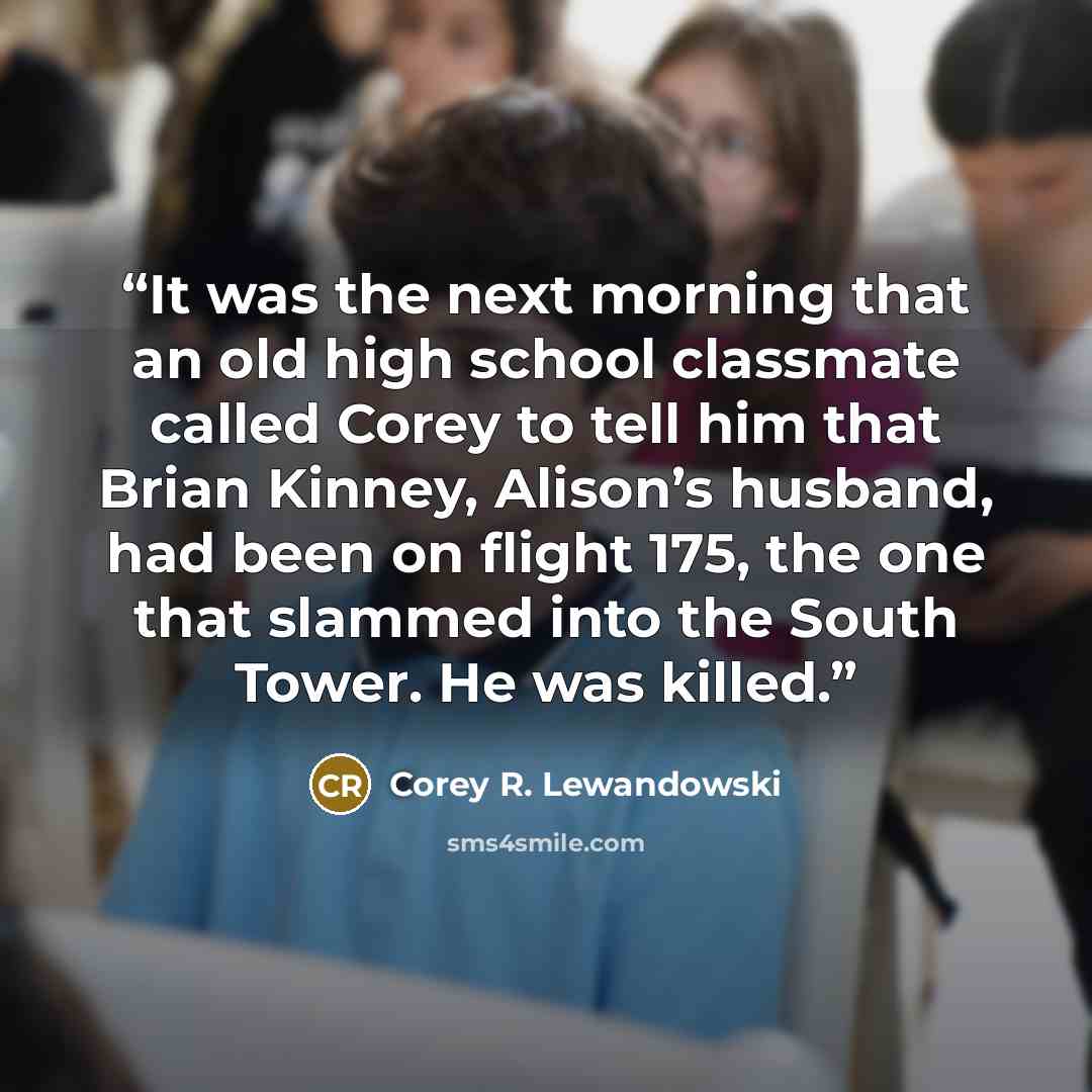 “It was the next morning that an old high school classmate called Corey to tell him that Brian Kinney, Alison’s husband, had been on flight 175, the one that slammed into the South Tower. He was killed.” quote by Corey R. Lewandowski