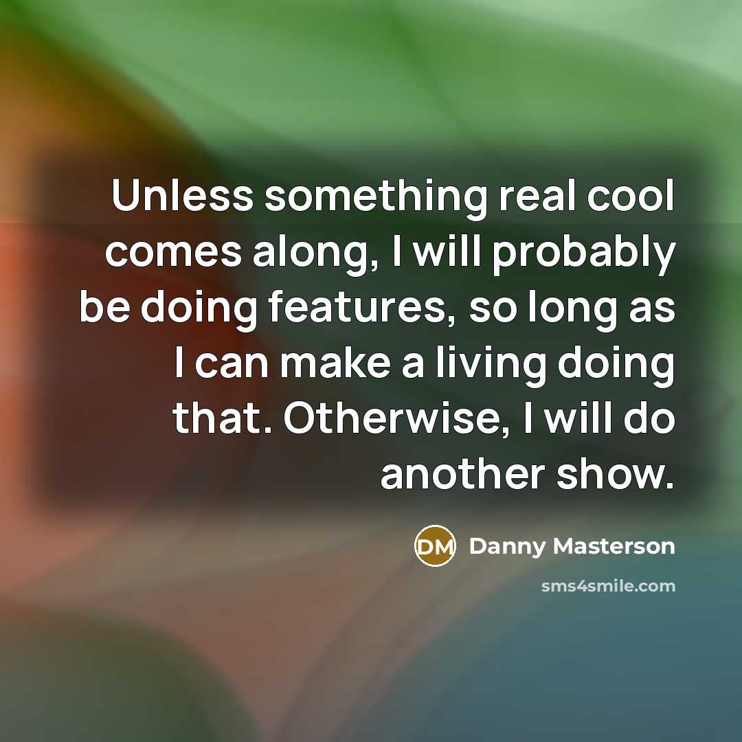 “Unless something real cool comes along, I will probably be doing features, so long as I can make a living doing that. Otherwise, I will do another show.” quote by Danny Masterson