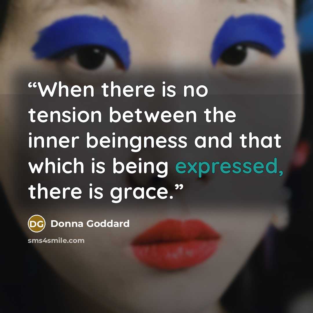 “When there is no tension between the inner beingness and that which is being expressed, there is grace.” quote by Donna Goddard