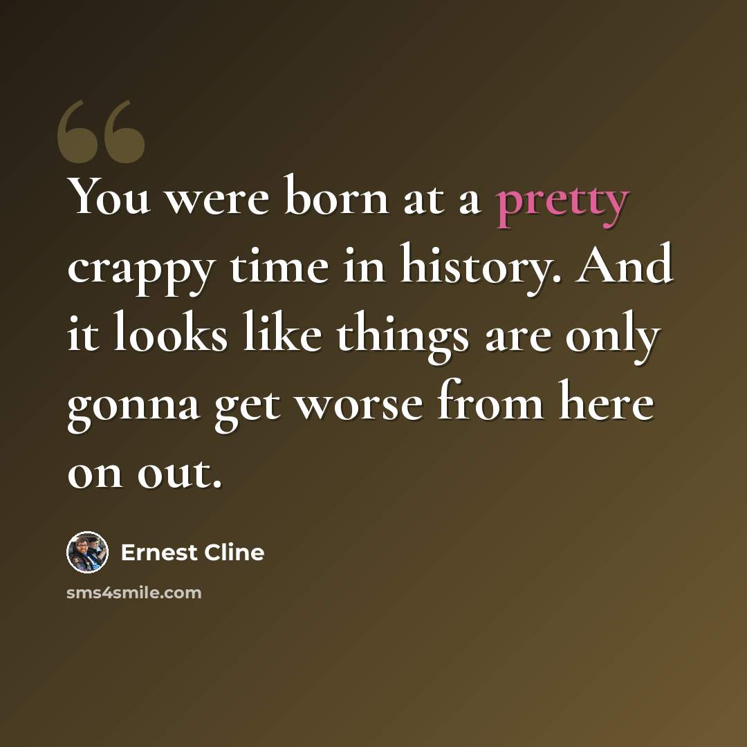 “You were born at a pretty crappy time in history. And it looks like things are only gonna get worse from here on out.” quote by Ernest Cline