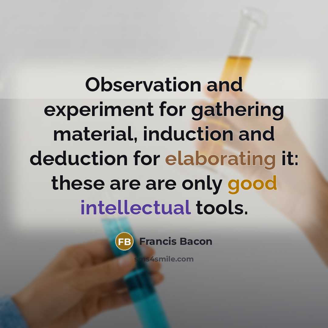 “Observation and experiment for gathering material, induction and deduction for elaborating it: these are are only good intellectual tools.” quote by Francis Bacon