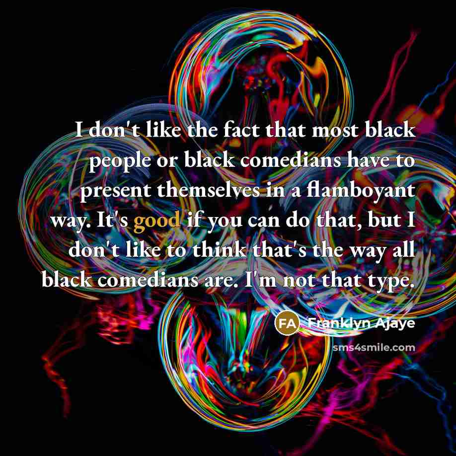 “I don't like the fact that most black people or black comedians have to present themselves in a flamboyant way. It's good if you can do that, but I don't like to think that's the way all black comedians are. I'm not that type.” quote by Franklyn Ajaye