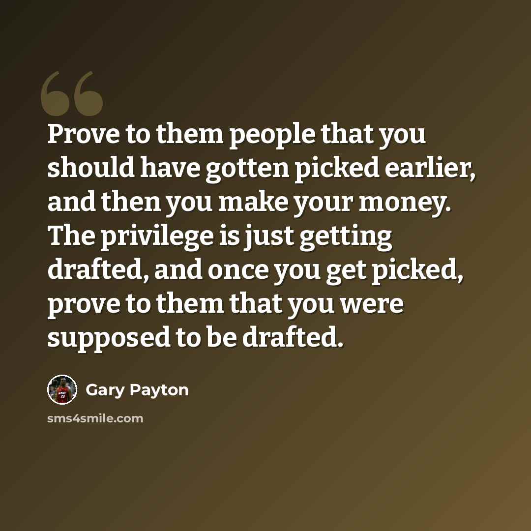 “Prove to them people that you should have gotten picked earlier, and then you make your money. The privilege is just getting drafted, and once you get picked, prove to them that you were supposed to be drafted.” quote by Gary Payton