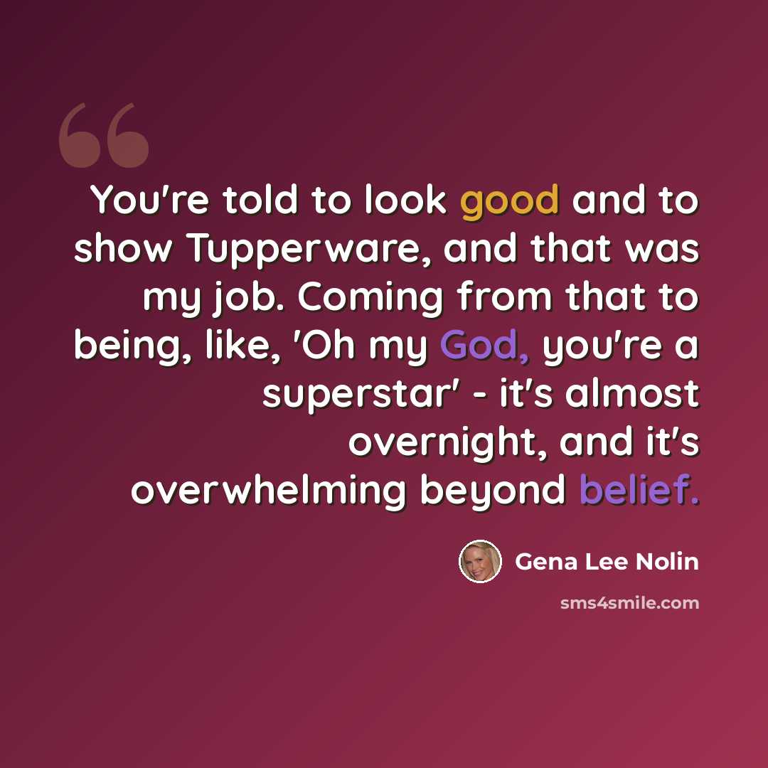 “You're told to look good and to show Tupperware, and that was my job. Coming from that to being, like, 'Oh my God, you're a superstar' - it's almost overnight, and it's overwhelming beyond belief.” quote by Gena Lee Nolin