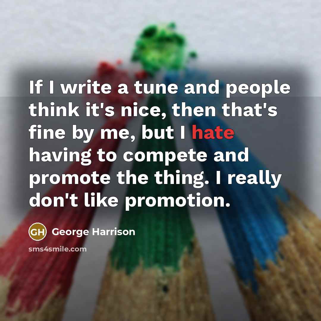 “If I write a tune and people think it's nice, then that's fine by me, but I hate having to compete and promote the thing. I really don't like promotion.” quote by George Harrison