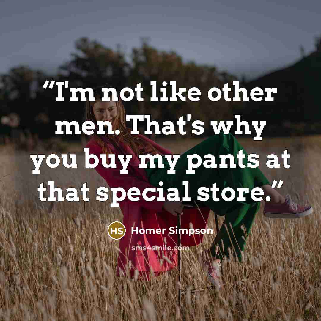 “I'm not like other men. That's why you buy my pants at that special store.” quote by Homer Simpson