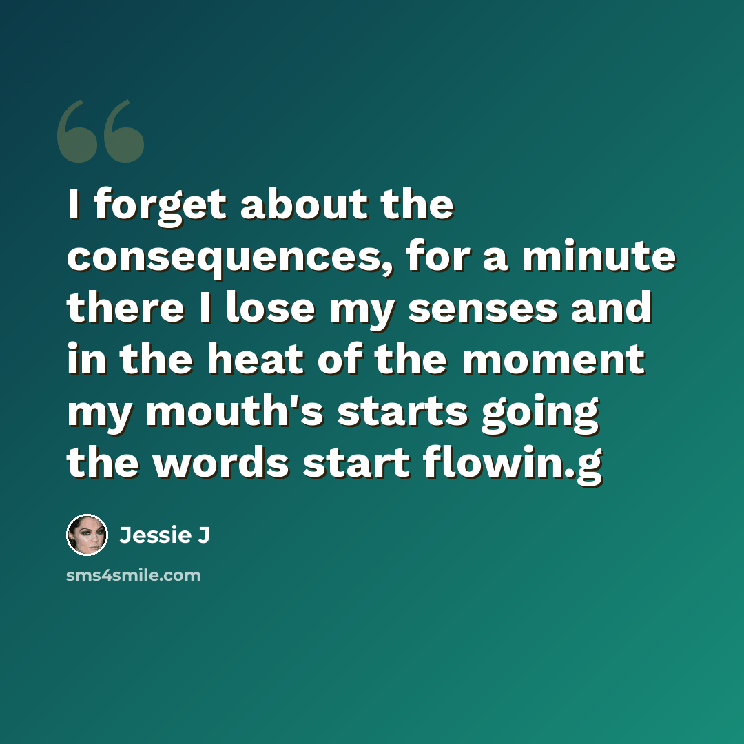 “I forget about the consequences, for a minute there I lose my senses and in the heat of the moment my mouth's starts going the words start flowin.g” quote by Jessie J