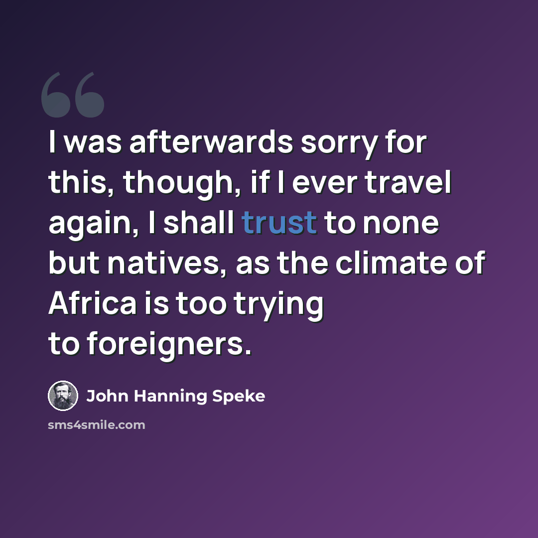“I was afterwards sorry for this, though, if I ever travel again, I shall trust to none but natives, as the climate of Africa is too trying to foreigners.” quote by John Hanning Speke