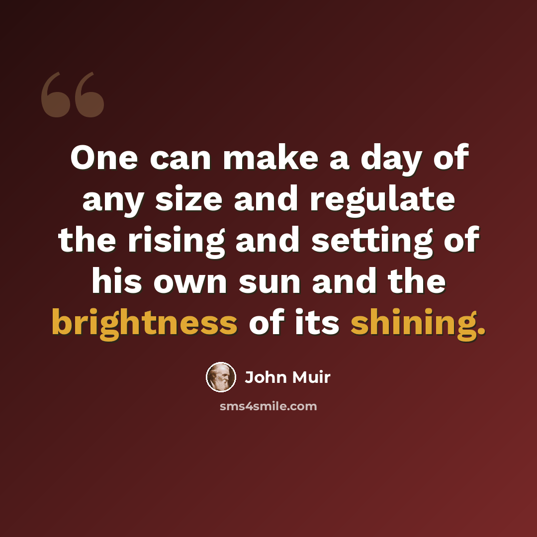“One can make a day of any size and regulate the rising and setting of his own sun and the brightness of its shining.” quote by John Muir