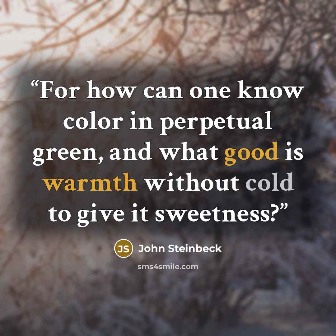 “For how can one know color in perpetual green, and what good is warmth without cold to give it sweetness?” quote by John Steinbeck