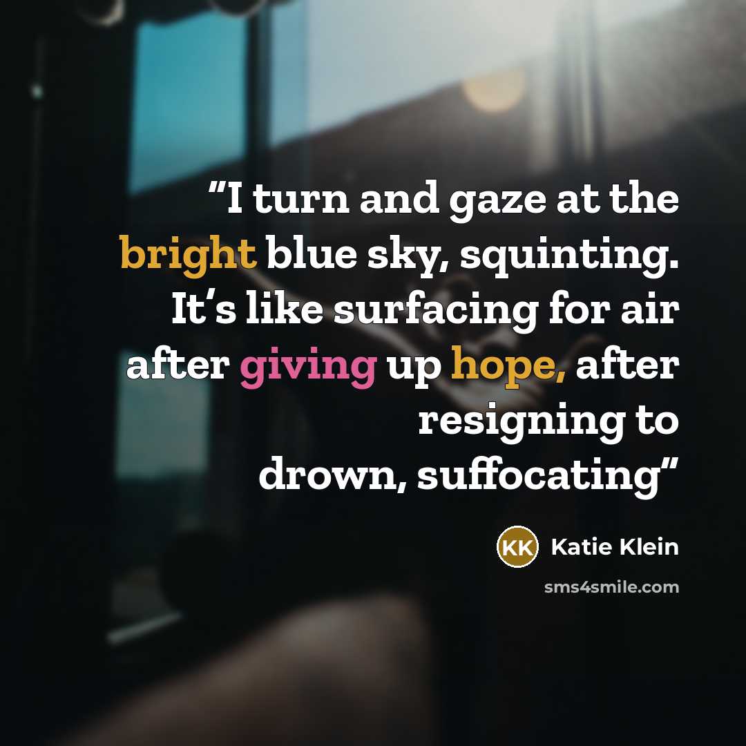 “I turn and gaze at the bright blue sky, squinting. It’s like surfacing for air after giving up hope, after resigning to drown, suffocating” quote by Katie Klein