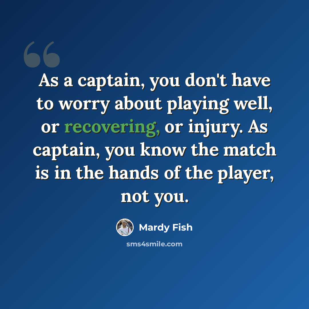 “As a captain, you don't have to worry about playing well, or recovering, or injury. As captain, you know the match is in the hands of the player, not you.” quote by Mardy Fish