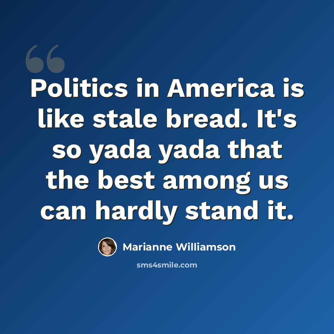 “Politics in America is like stale bread. It's so yada yada that the best among us can hardly stand it.” quote by Marianne Williamson