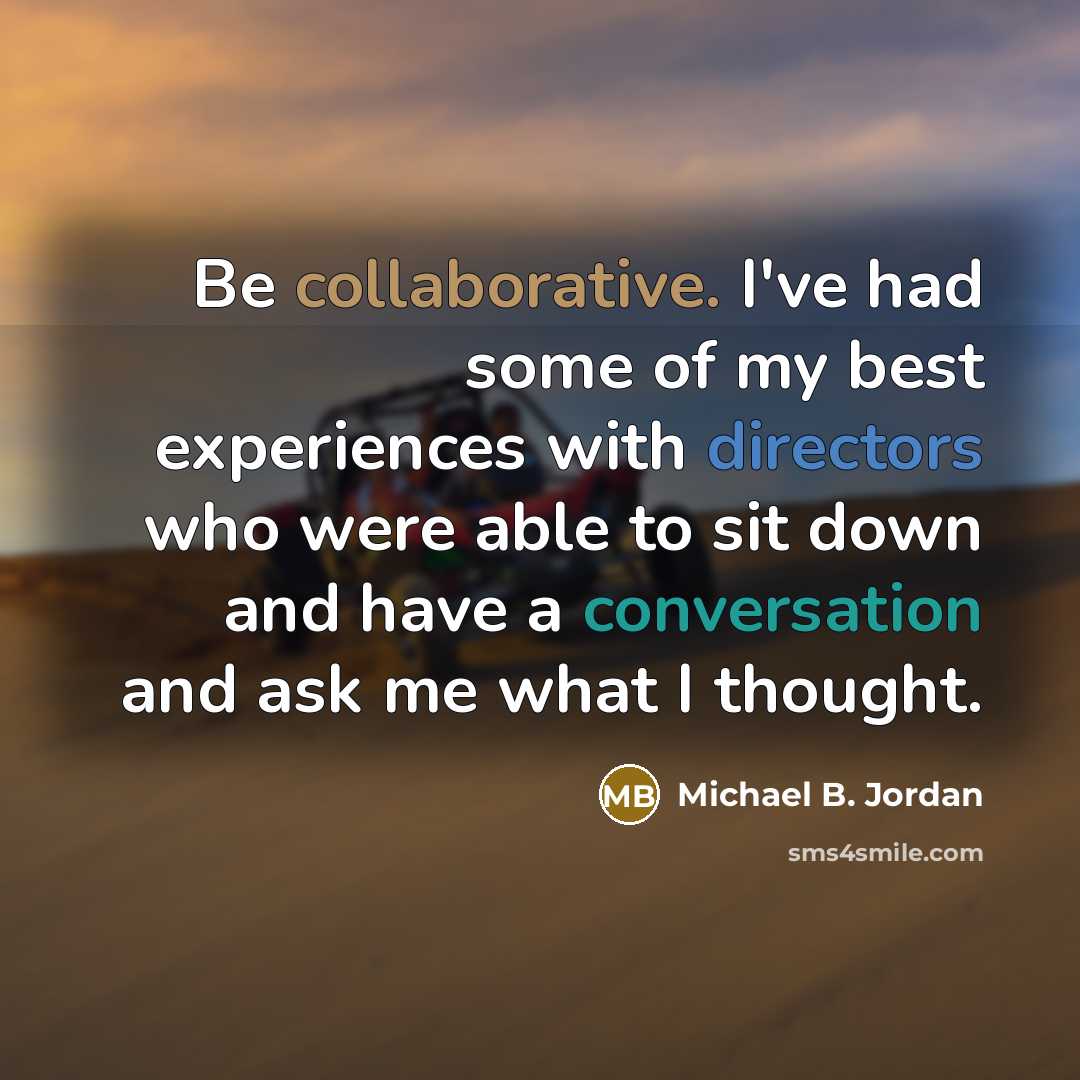 “Be collaborative. I've had some of my best experiences with directors who were able to sit down and have a conversation and ask me what I thought.” quote by Michael B. Jordan