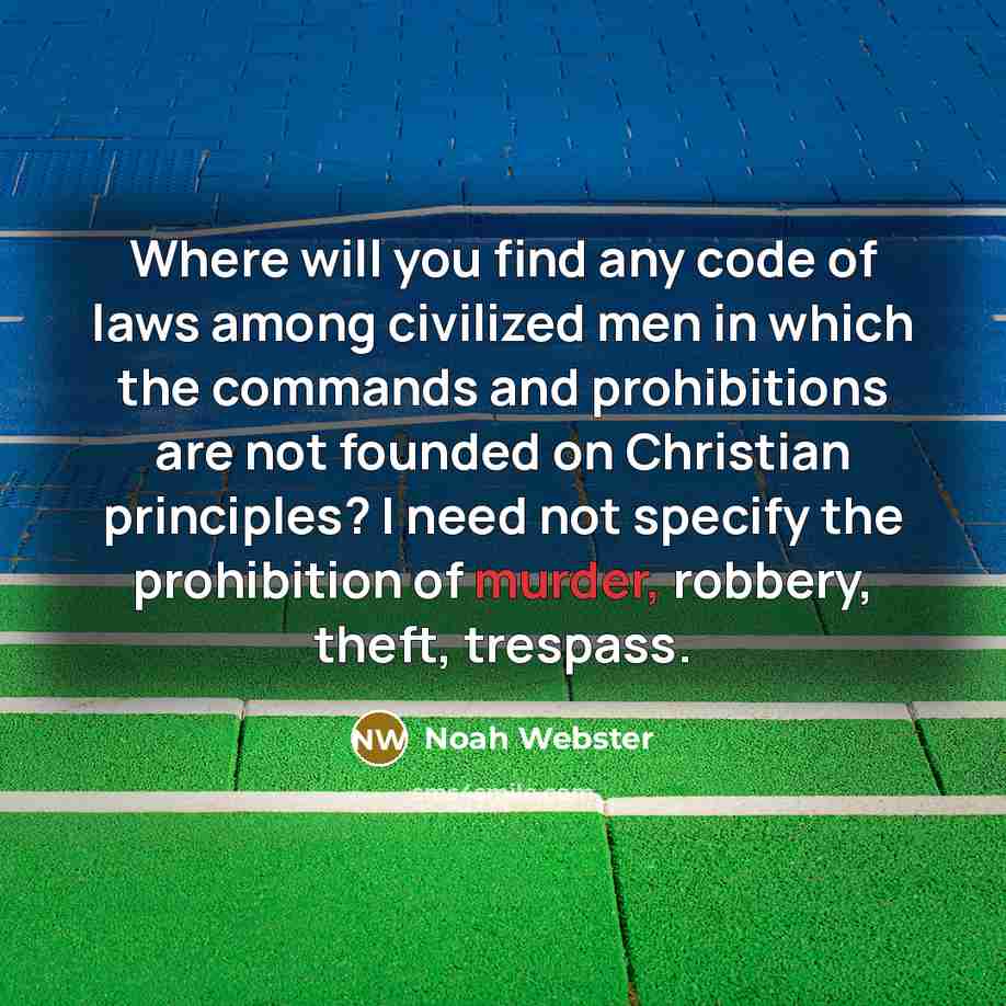 “Where will you find any code of laws among civilized men in which the commands and prohibitions are not founded on Christian principles? I need not specify the prohibition of murder, robbery, theft, trespass.” quote by Noah Webster