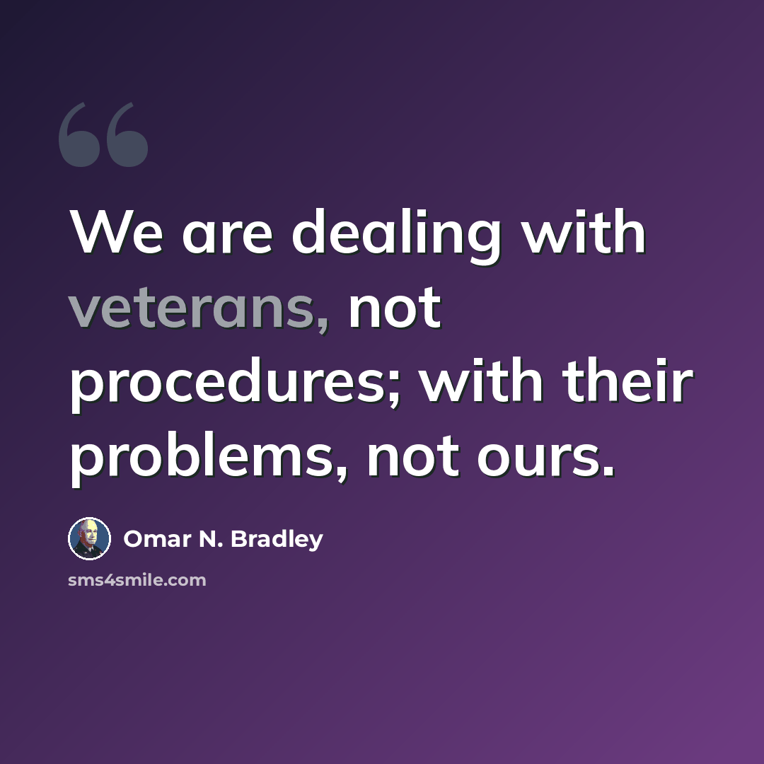 “We are dealing with veterans, not procedures; with their problems, not ours.” quote by Omar N. Bradley