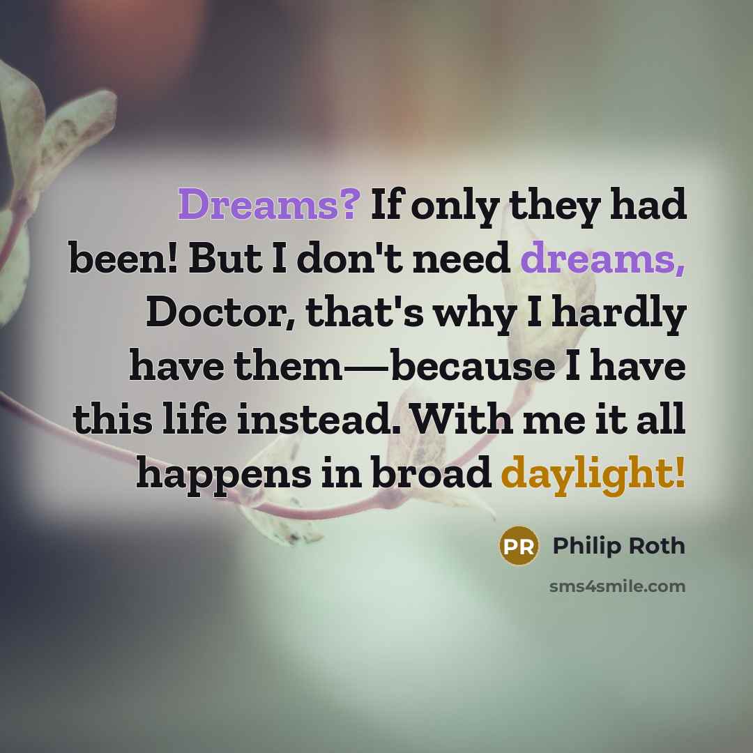 “Dreams? If only they had been! But I don't need dreams, Doctor, that's why I hardly have them—because I have this life instead. With me it all happens in broad daylight!” quote by Philip Roth
