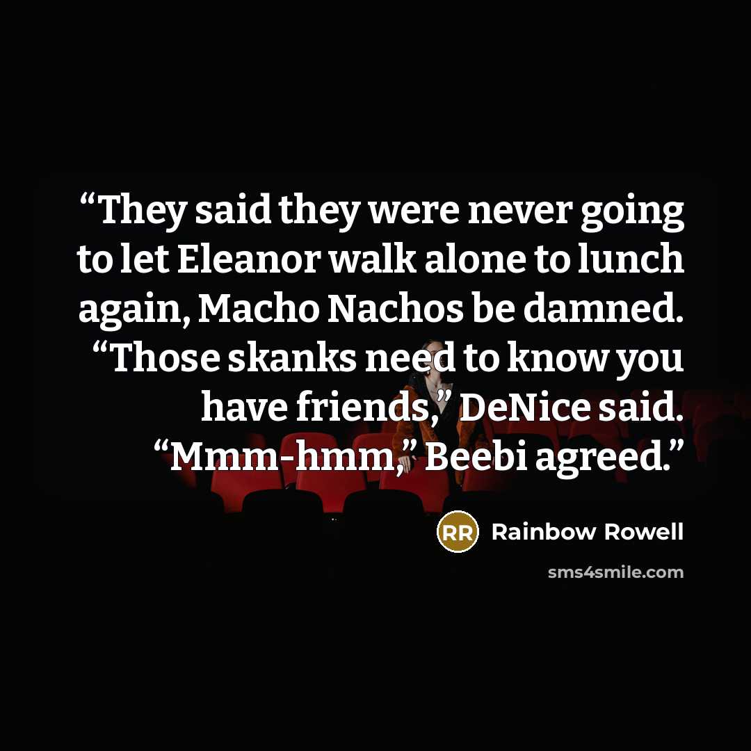 “They said they were never going to let Eleanor walk alone to lunch again, Macho Nachos be damned. “Those skanks need to know you have friends,” DeNice said. “Mmm-hmm,” Beebi agreed.” quote by Rainbow Rowell
