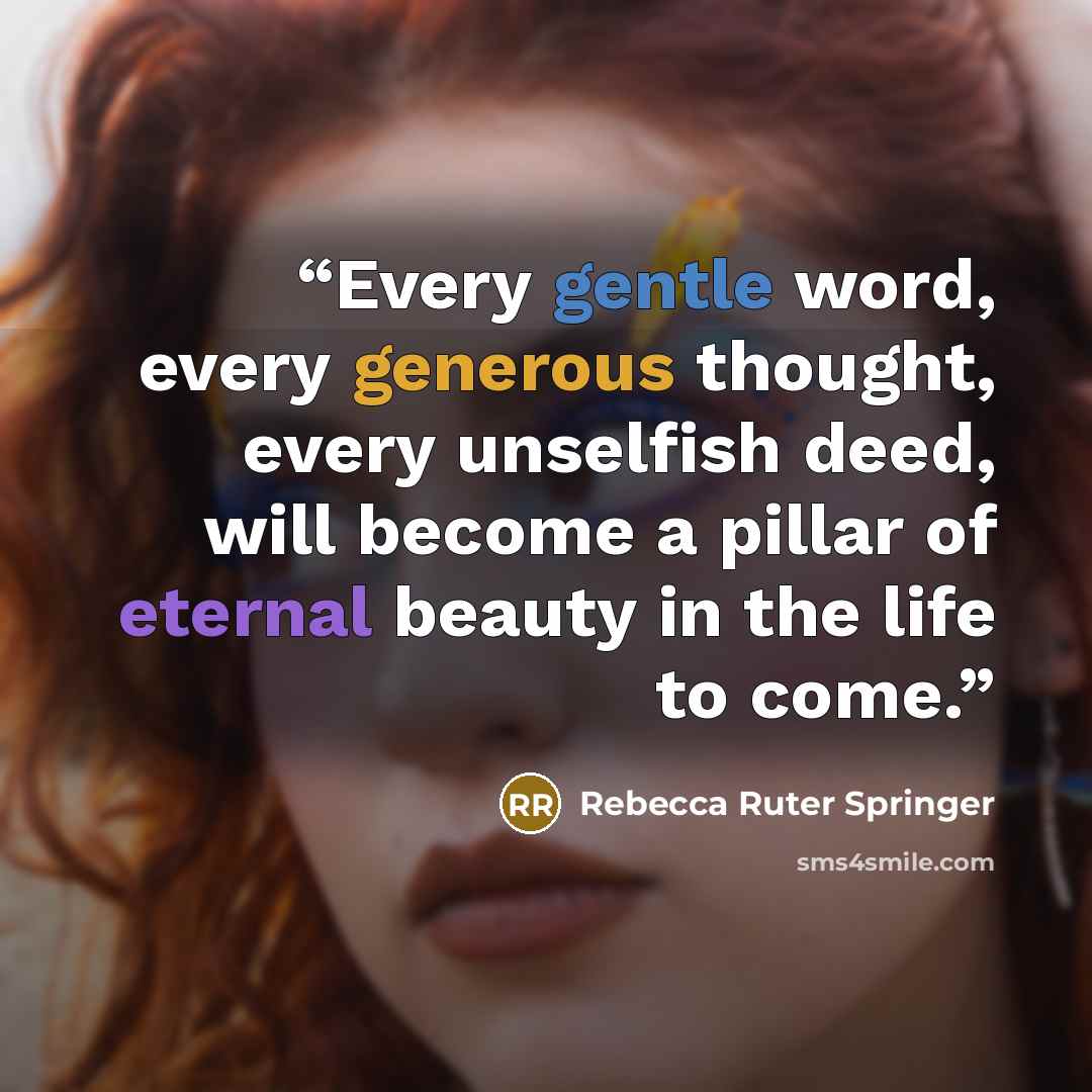 “Every gentle word, every generous thought, every unselfish deed, will become a pillar of eternal beauty in the life to come.” quote by Rebecca Ruter Springer