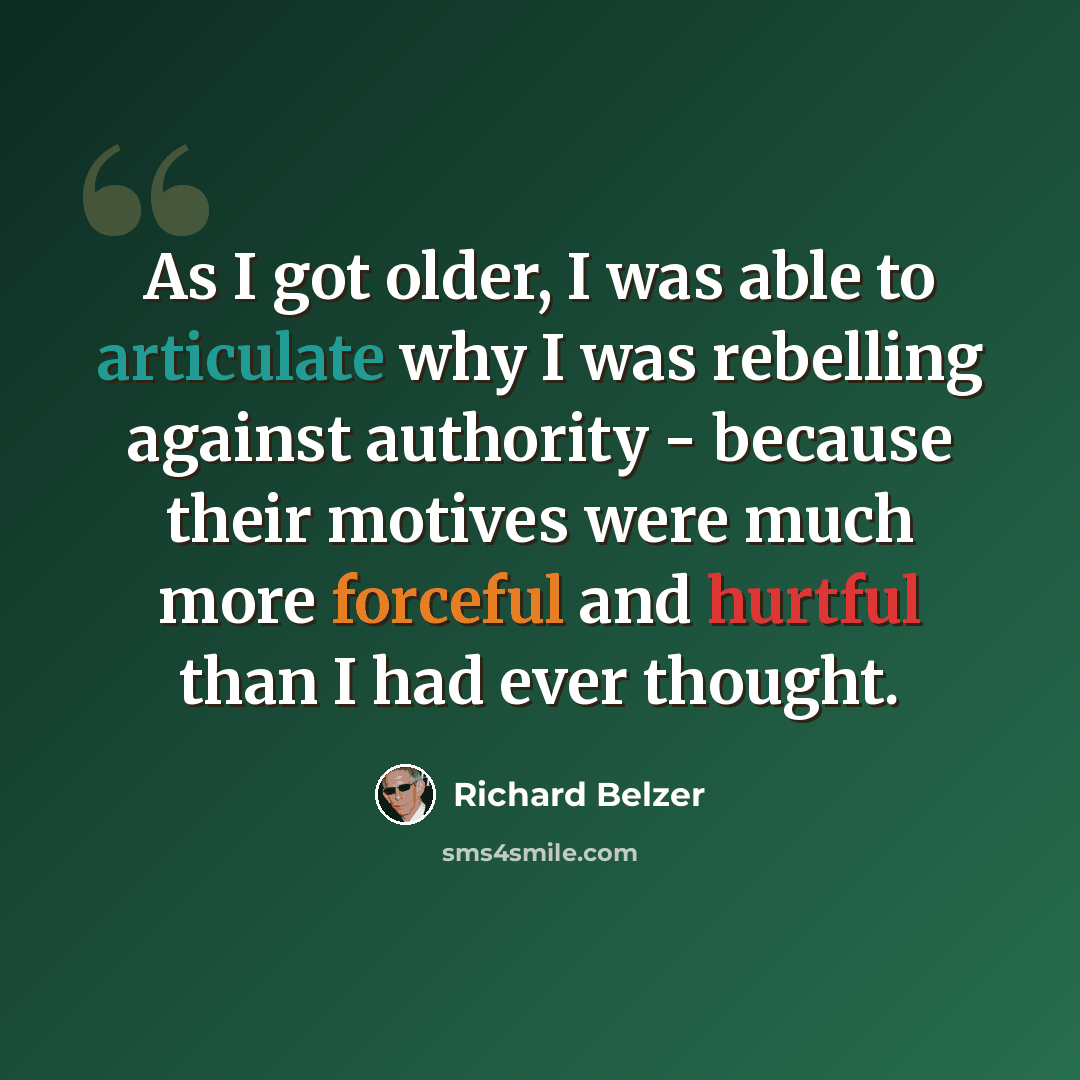 “As I got older, I was able to articulate why I was rebelling against authority - because their motives were much more forceful and hurtful than I had ever thought.” quote by Richard Belzer
