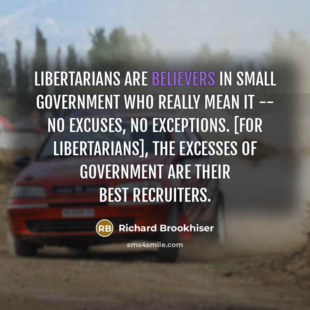 “Libertarians are believers in small government who really mean it -- no excuses, no exceptions. [For Libertarians], the excesses of government are their best recruiters.” quote by Richard Brookhiser