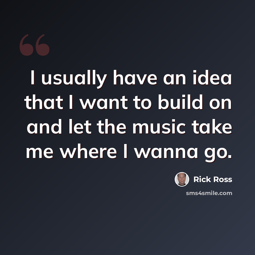 “I usually have an idea that I want to build on and let the music take me where I wanna go.” quote by Rick Ross