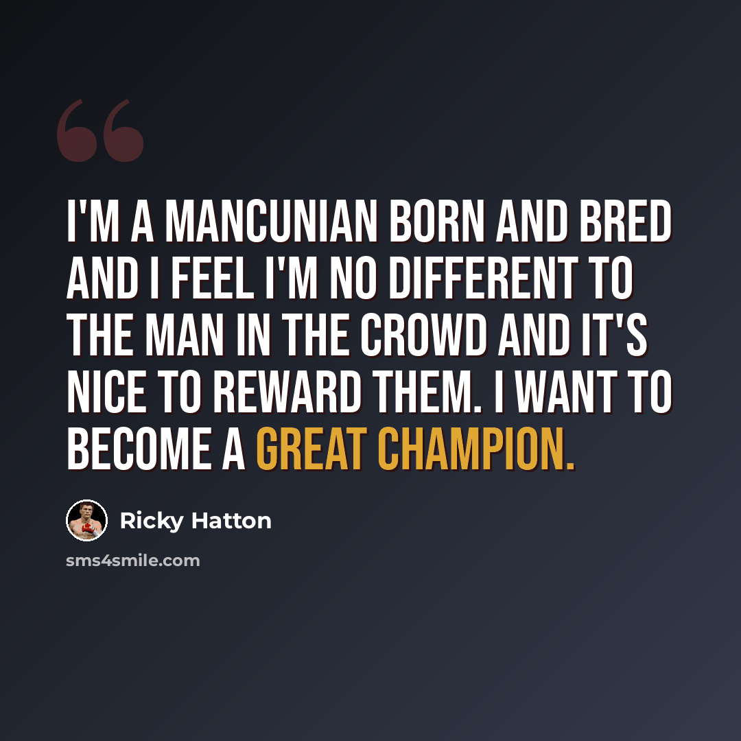 “I'm a Mancunian born and bred and I feel I'm no different to the man in the crowd and it's nice to reward them. I want to become a great champion.” quote by Ricky Hatton