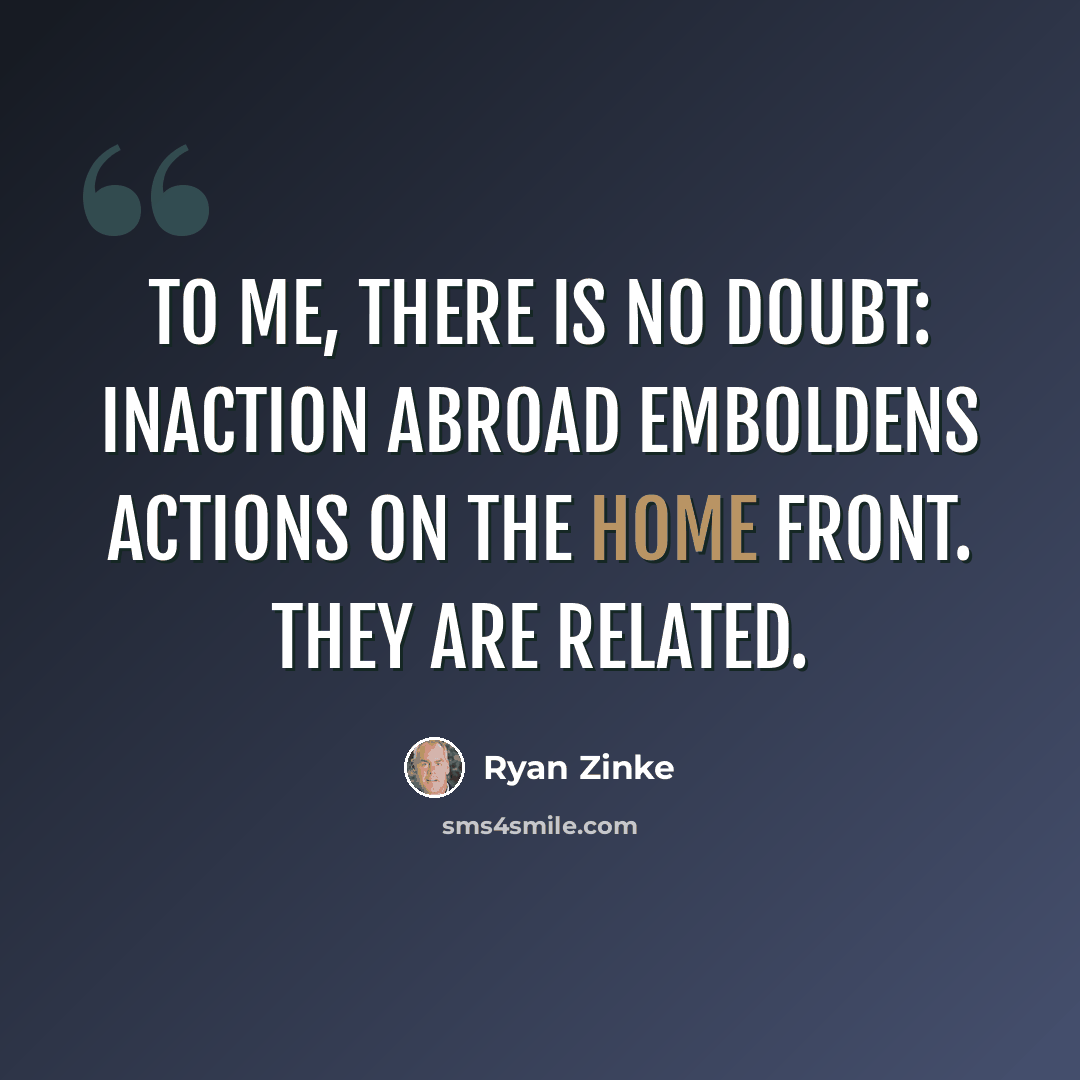 “To me, there is no doubt: inaction abroad emboldens actions on the home front. They are related.” quote by Ryan Zinke