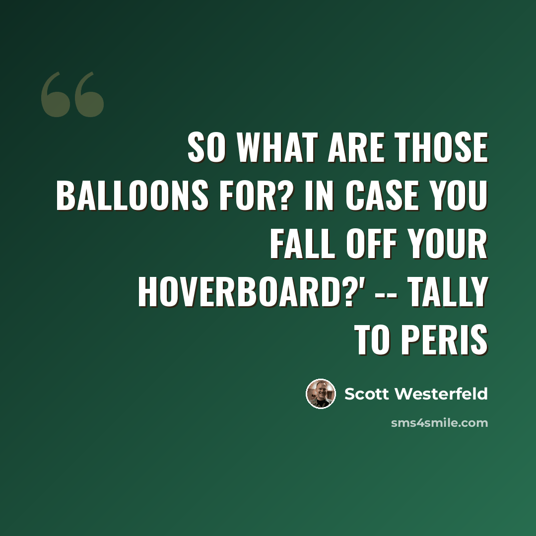 “So what are those balloons for? In case you fall off your hoverboard?' -- Tally to Peris” quote by Scott Westerfeld