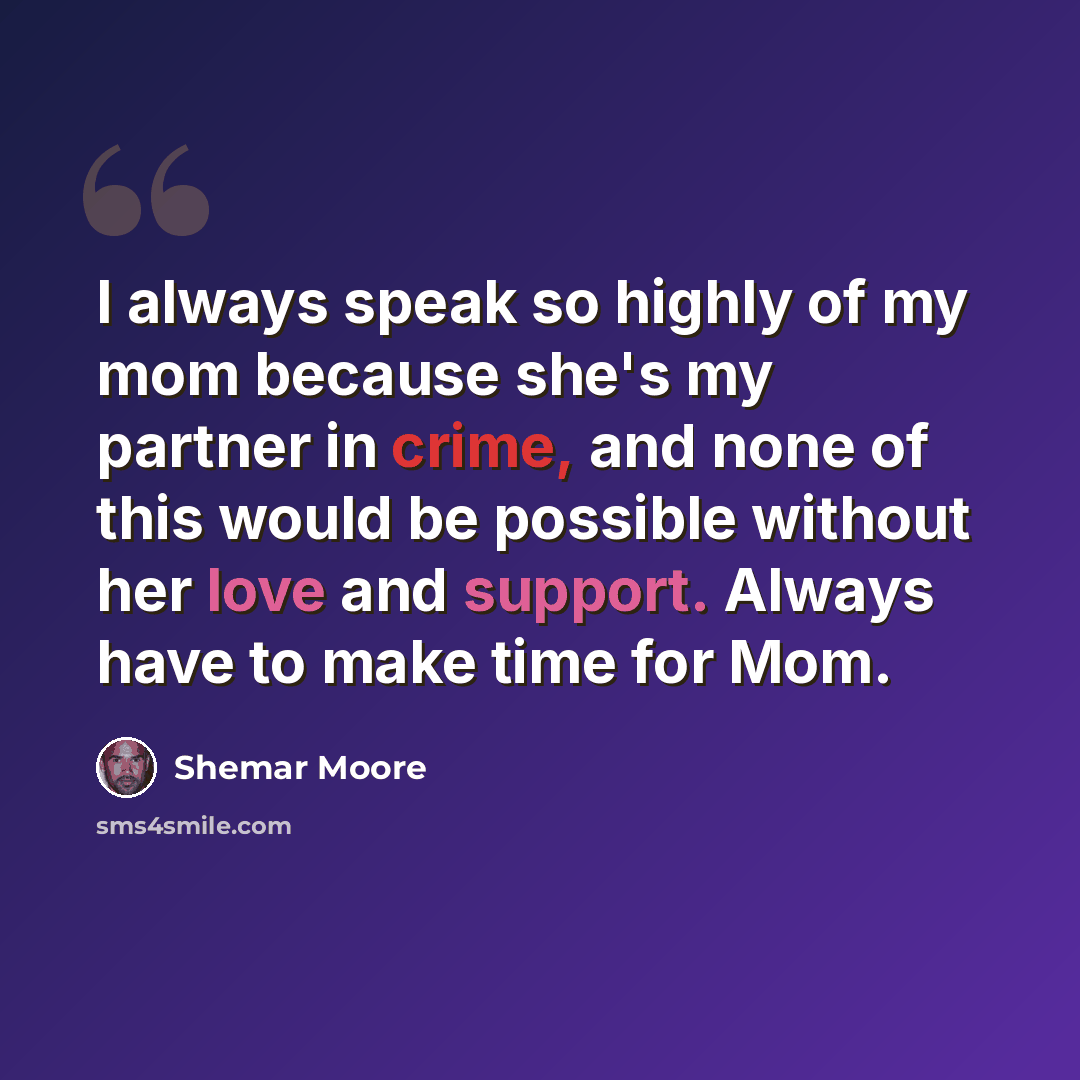 “I always speak so highly of my mom because she's my partner in crime, and none of this would be possible without her love and support. Always have to make time for Mom.” quote by Shemar Moore