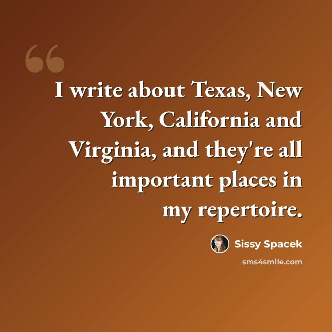 “I write about Texas, New York, California and Virginia, and they're all important places in my repertoire.” quote by Sissy Spacek